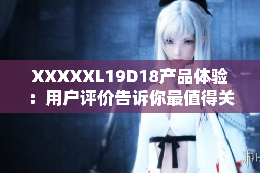 XXXXXL19D18产品体验：用户评价告诉你最值得关注的使用细节