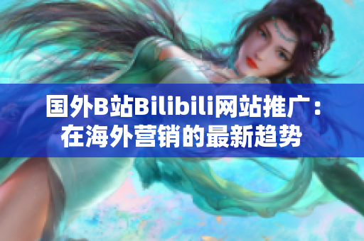 国外B站Bilibili网站推广：在海外营销的最新趋势