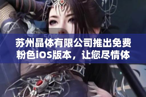 苏州晶体有限公司推出免费粉色iOS版本，让您尽情体验创新科技