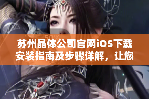 苏州晶体公司官网iOS下载安装指南及步骤详解，让您快速获取最新版本应用