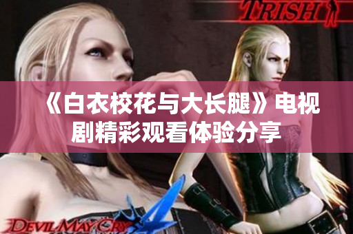 《白衣校花与大长腿》电视剧精彩观看体验分享