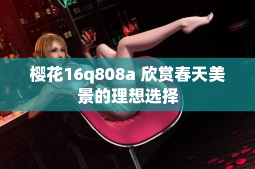 樱花16q808a 欣赏春天美景的理想选择