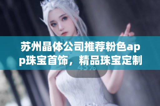 苏州晶体公司推荐粉色app珠宝首饰，精品珠宝定制新体验