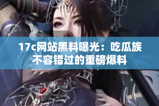 17c网站黑料曝光：吃瓜族不容错过的重磅爆料