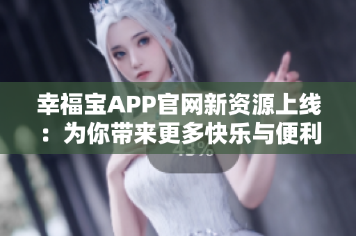幸福宝APP官网新资源上线：为你带来更多快乐与便利