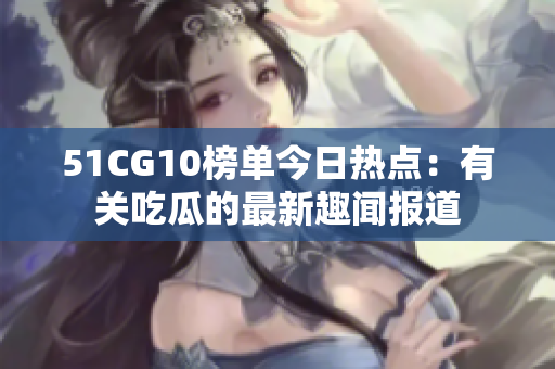 51CG10榜单今日热点：有关吃瓜的最新趣闻报道