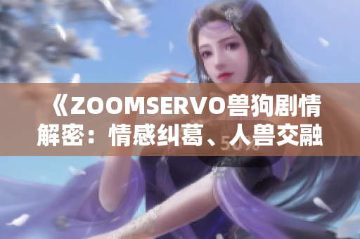 《ZOOMSERVO兽狗剧情解密：情感纠葛、人兽交融的深度分析》