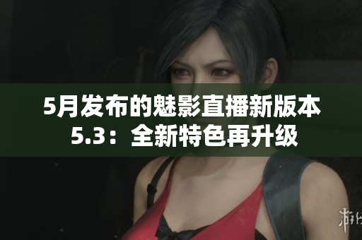 5月发布的魅影直播新版本 5.3：全新特色再升级