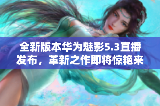 全新版本华为魅影5.3直播发布，革新之作即将惊艳来袭