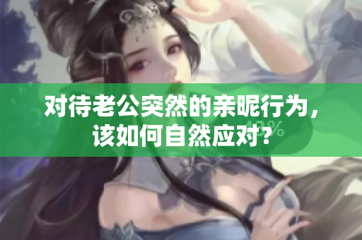 对待老公突然的亲昵行为，该如何自然应对？