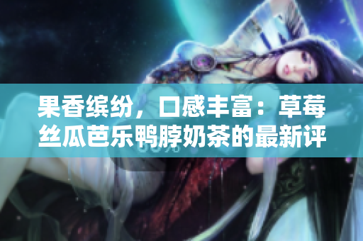 果香缤纷，口感丰富：草莓丝瓜芭乐鸭脖奶茶的最新评价