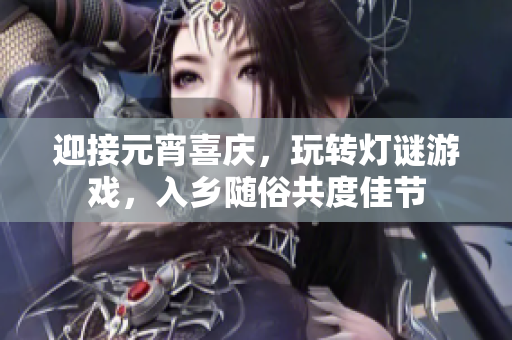 迎接元宵喜庆，玩转灯谜游戏，入乡随俗共度佳节