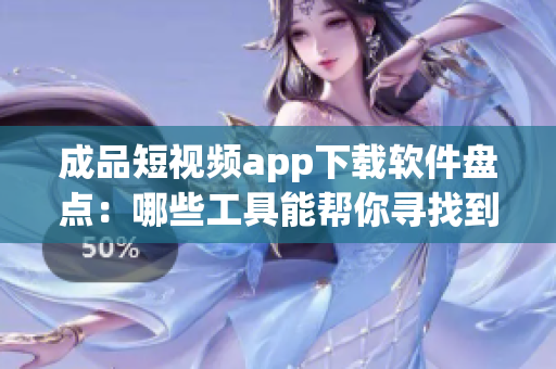 成品短视频app下载软件盘点：哪些工具能帮你寻找到你需要的短视频？