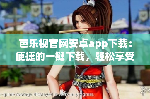 芭乐视官网安卓app下载：便捷的一键下载，轻松享受丰富视频资源