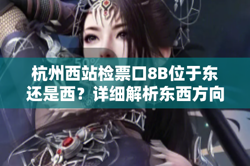 杭州西站检票口8B位于东还是西？详细解析东西方向，助您顺利乘车