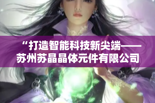 “打造智能科技新尖端——苏州苏晶晶体元件有限公司引领晶体元件行业新风潮”