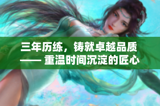 三年历练，铸就卓越品质 —— 重温时间沉淀的匠心精神