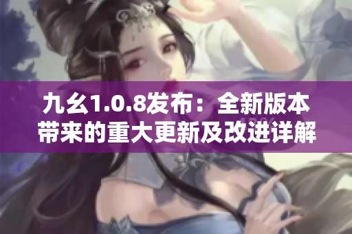 九幺1.0.8发布：全新版本带来的重大更新及改进详解