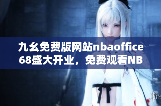 九幺免费版网站nbaoffice68盛大开业，免费观看NBA精彩比赛