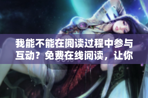我能不能在阅读过程中参与互动？免费在线阅读，让你尽情发表意见