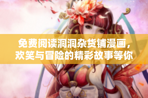 免费阅读洞洞杂货铺漫画，欢笑与冒险的精彩故事等你发现