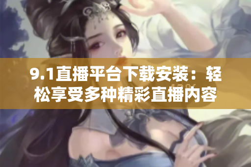 9.1直播平台下载安装：轻松享受多种精彩直播内容