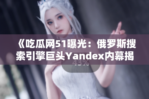 《吃瓜网51曝光：俄罗斯搜索引擎巨头Yandex内幕揭秘》