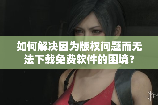 如何解决因为版权问题而无法下载免费软件的困境？