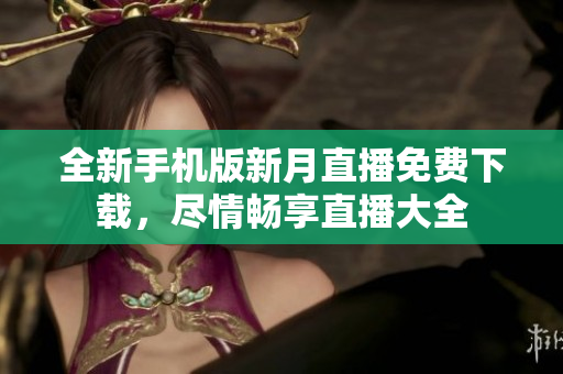 全新手机版新月直播免费下载，尽情畅享直播大全
