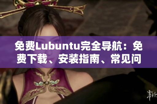 免费Lubuntu完全导航：免费下载、安装指南、常见问题解答等详尽指引