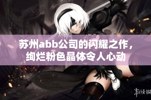 苏州abb公司的闪耀之作，绚烂粉色晶体令人心动