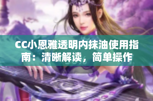 CC小恩雅透明内抹油使用指南：清晰解读，简单操作