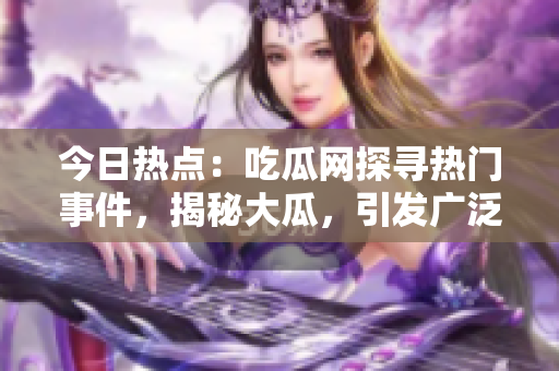今日热点：吃瓜网探寻热门事件，揭秘大瓜，引发广泛关注