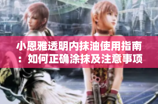 小恩雅透明内抹油使用指南：如何正确涂抹及注意事项