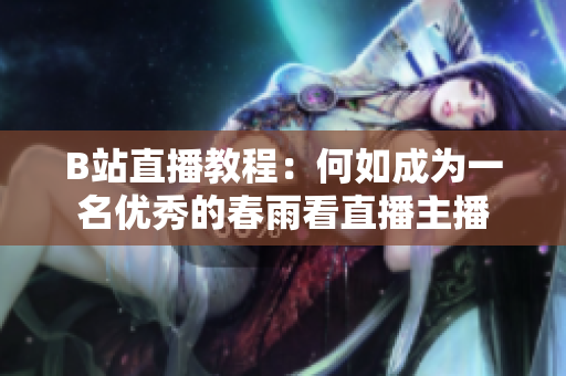 B站直播教程：何如成为一名优秀的春雨看直播主播