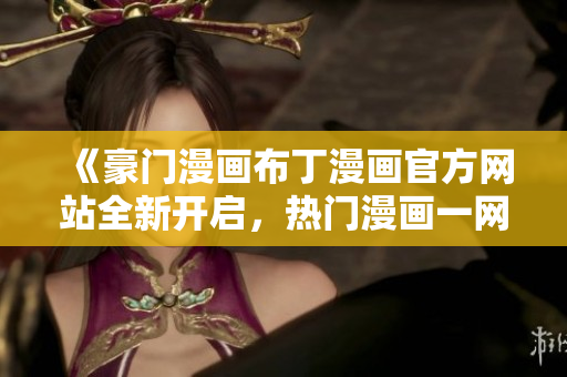 《豪门漫画布丁漫画官方网站全新开启，热门漫画一网打尽！》