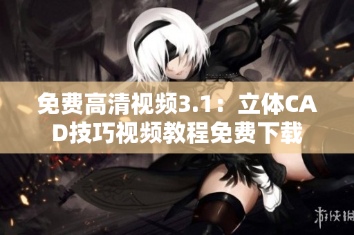 免费高清视频3.1：立体CAD技巧视频教程免费下载