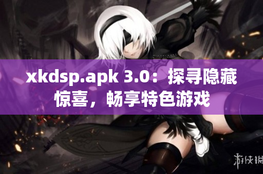 xkdsp.apk 3.0：探寻隐藏惊喜，畅享特色游戏