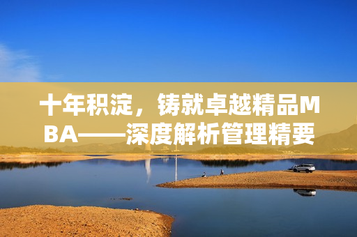 十年积淀，铸就卓越精品MBA——深度解析管理精要
