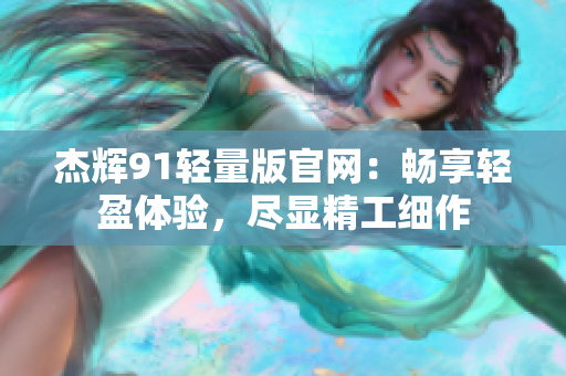 杰辉91轻量版官网：畅享轻盈体验，尽显精工细作