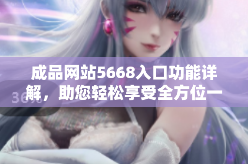 成品网站5668入口功能详解，助您轻松享受全方位一站式服务