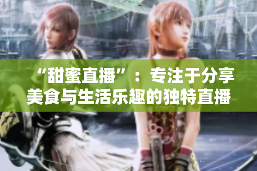 “甜蜜直播”：专注于分享美食与生活乐趣的独特直播平台