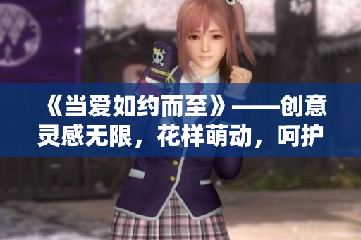 《当爱如约而至》——创意灵感无限，花样萌动，呵护我们的爱情！