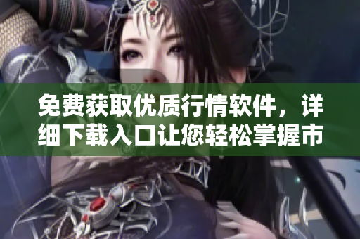免费获取优质行情软件，详细下载入口让您轻松掌握市场变化