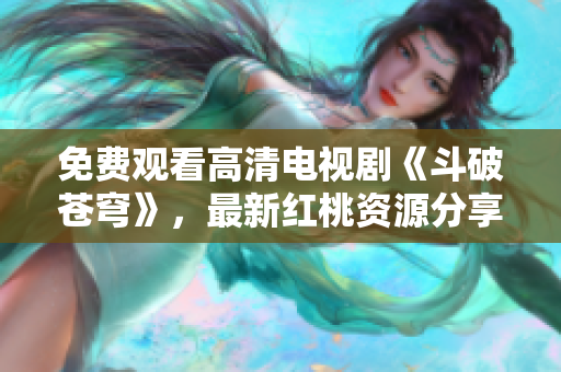 免费观看高清电视剧《斗破苍穹》，最新红桃资源分享
