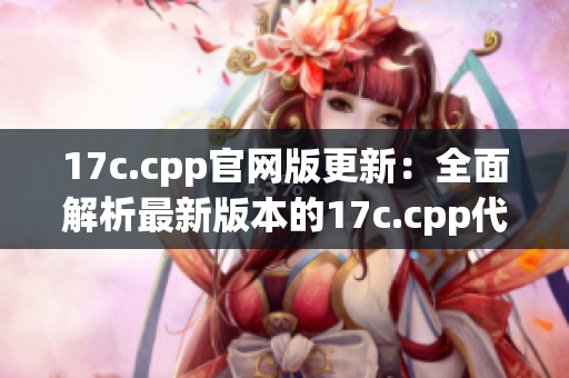 17c.cpp官网版更新：全面解析最新版本的17c.cpp代码及用法