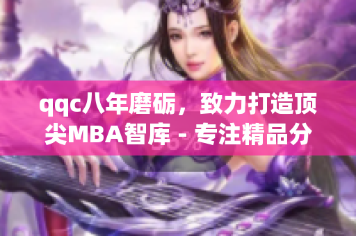 qqc八年磨砺，致力打造顶尖MBA智库 - 专注精品分享