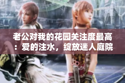 老公对我的花园关注度最高：爱的注水，绽放迷人庭院