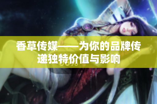 香草传媒——为你的品牌传递独特价值与影响