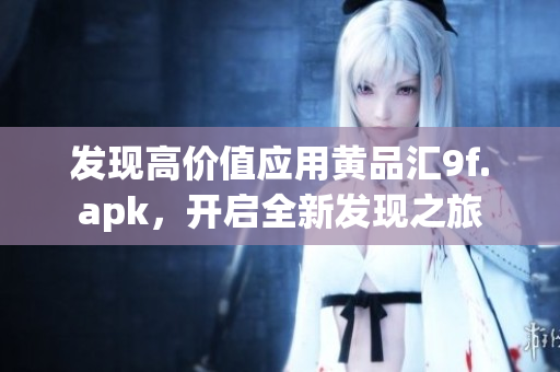 发现高价值应用黄品汇9f.apk，开启全新发现之旅
